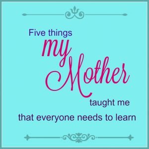 Five Things My Mother Taught Me that every needs to learn -- A Pinch of Joy