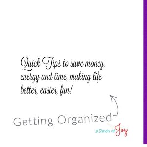 Getting Organized - Quick tips to save time, energy and money, making life easier, better and fun!